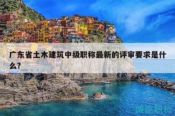广东省土木建筑中级职称最新的评审要求是什么？