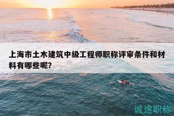 上海市土木建筑中级工程师职称评审条件和材料有哪些呢？
