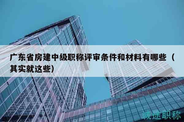 广东省房建中级职称评审条件和材料有哪些（其实就这些）