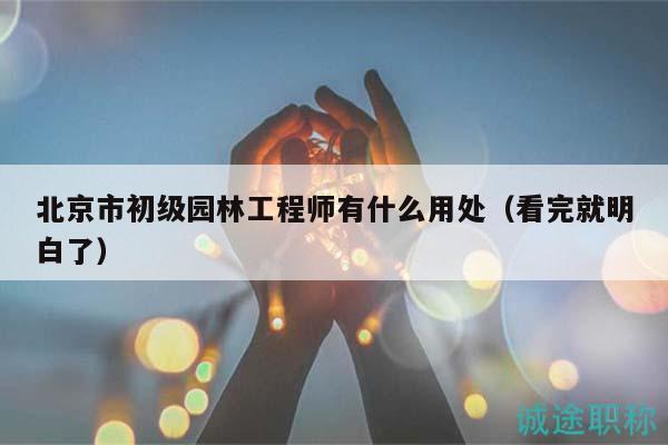 北京市初级园林工程师有什么用处（看完就明白了）