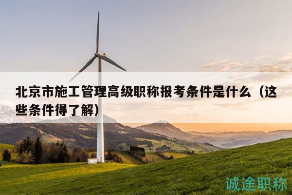 北京市施工管理高级职称报考条件是什么（这些条件得了解）