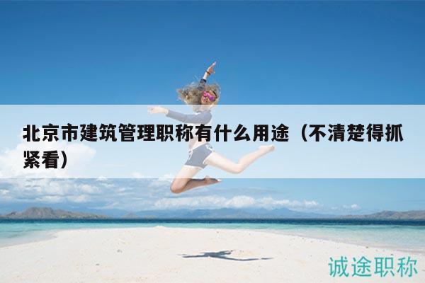 北京市建筑管理职称有什么用途（不清楚得抓紧看）