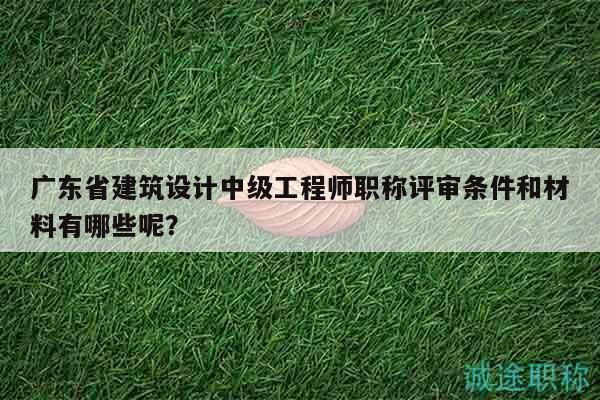 广东省建筑设计中级工程师职称评审条件和材料有哪些呢？