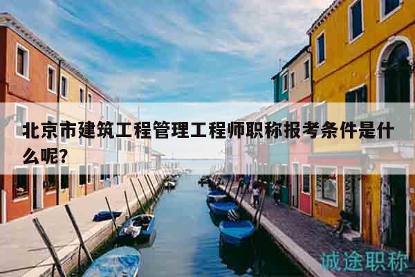 北京市建筑工程管理工程师职称报考条件是什么呢？