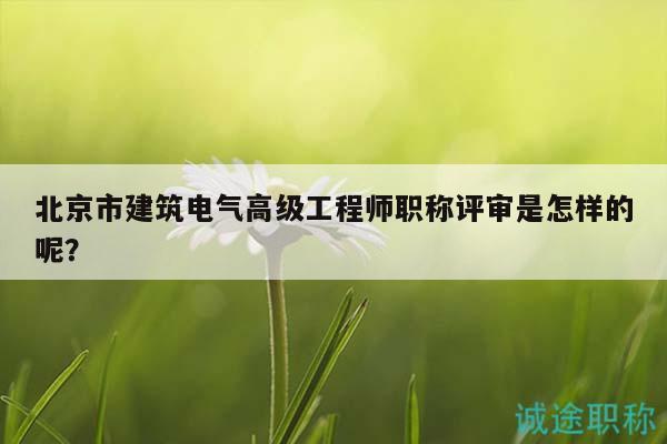 北京市建筑电气高级工程师职称评审是怎样的呢？