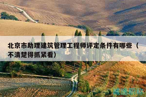北京市助理建筑管理工程师评定条件有哪些（不清楚得抓紧看）