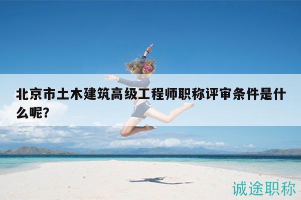 北京市土木建筑高级工程师职称评审条件是什么呢？