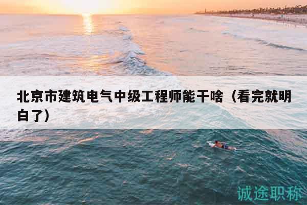 北京市建筑电气中级工程师能干啥（看完就明白了）