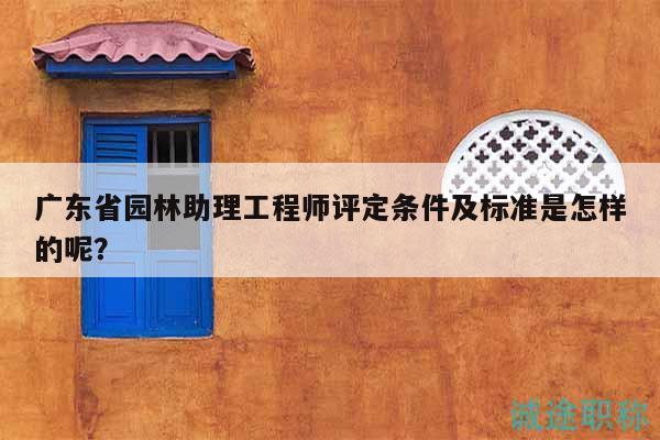 广东省园林助理工程师评定条件及标准是怎样的呢？