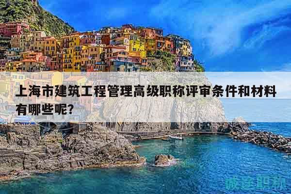 上海市建筑工程管理高级职称评审条件和材料有哪些呢？