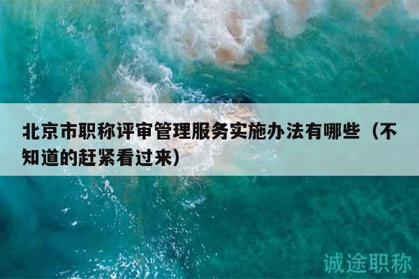 北京市职称评审管理服务实施办法有哪些（不知道的赶紧看过来）