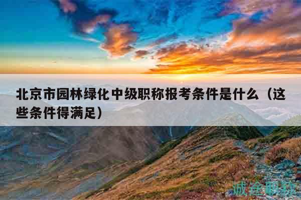 北京市园林绿化中级职称报考条件是什么（这些条件得满足）