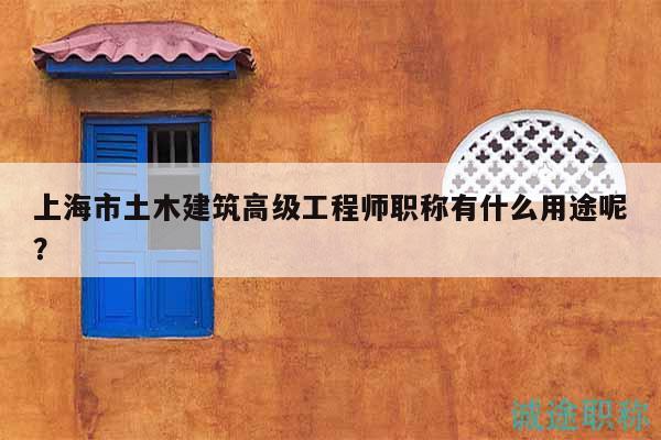 上海市土木建筑高级工程师职称有什么用途呢？