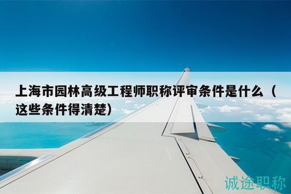 上海市园林高级工程师职称评审条件是什么（这些条件得清楚）