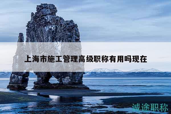 上海市施工管理高级职称有用吗现在