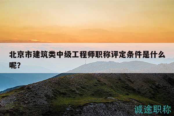 北京市建筑类中级工程师职称评定条件是什么呢？