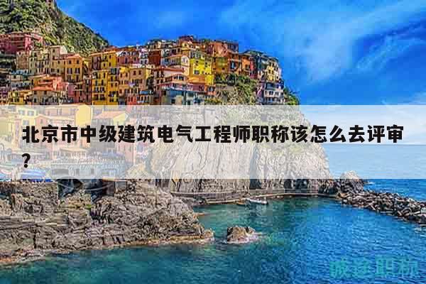 北京市中级建筑电气工程师职称该怎么去评审？
