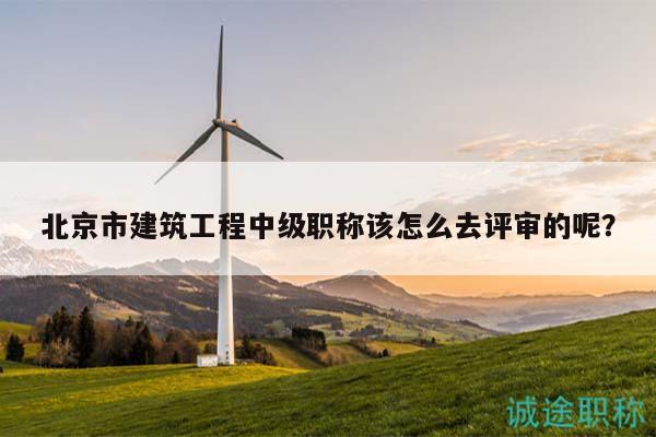 北京市建筑工程中级职称该怎么去评审的呢？