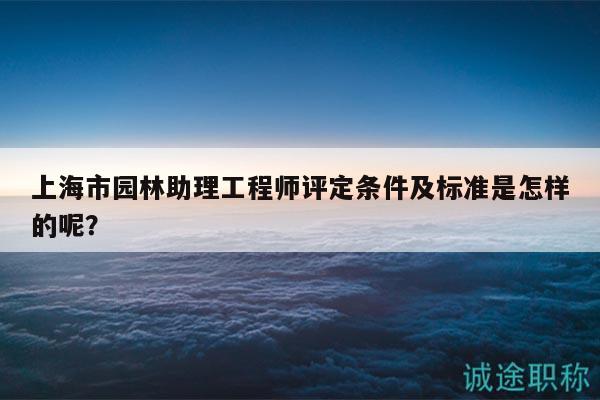 上海市园林助理工程师评定条件及标准是怎样的呢？