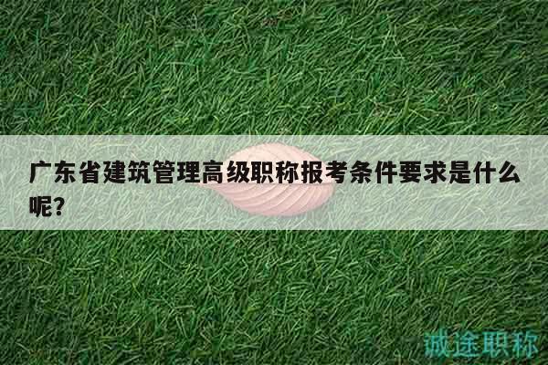 广东省建筑管理高级职称报考条件要求是什么呢？