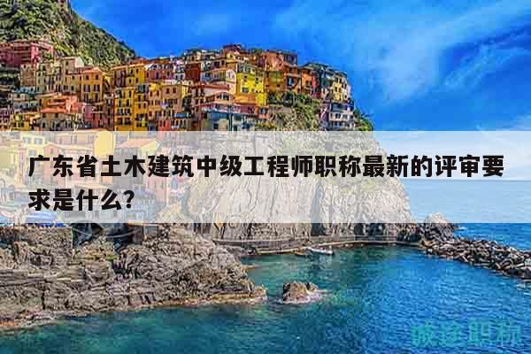 广东省土木建筑中级工程师职称最新的评审要求是什么？