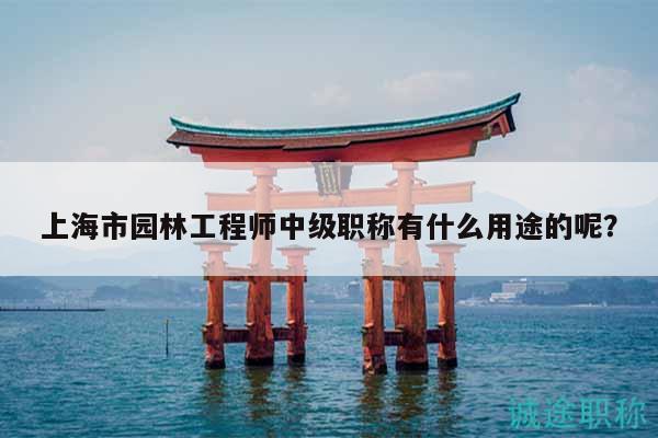 上海市园林工程师中级职称有什么用途的呢？