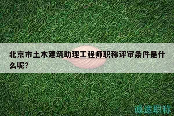 北京市土木建筑助理工程师职称评审条件是什么呢？