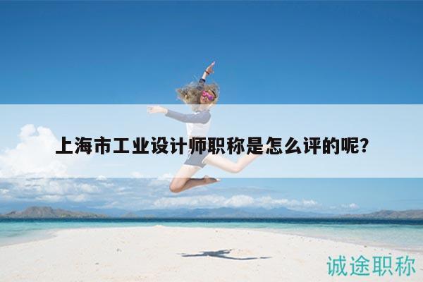 上海市工业设计师职称是怎么评的呢？