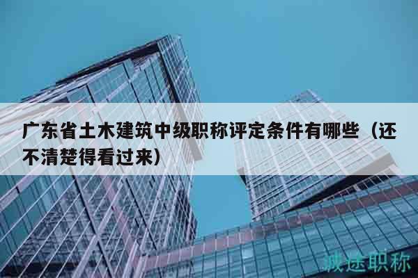 广东省土木建筑中级职称评定条件有哪些（还不清楚得看过来）