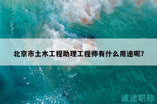 北京市土木工程助理工程师有什么用途呢？