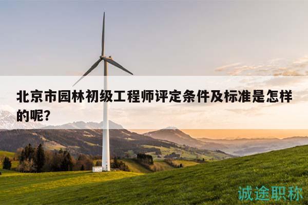 北京市园林初级工程师评定条件及标准是怎样的呢？