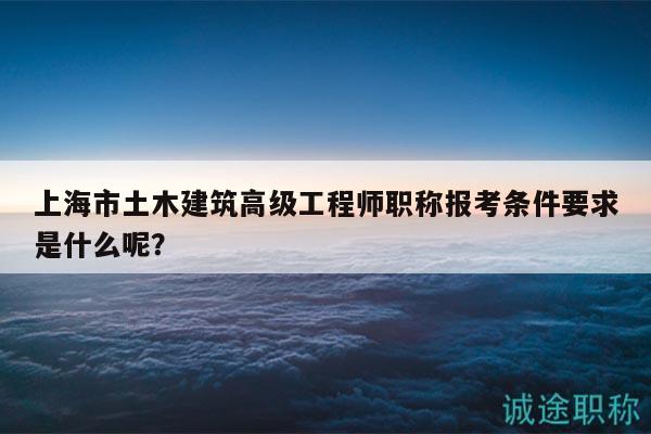 上海市土木建筑高级工程师职称报考条件要求是什么呢？