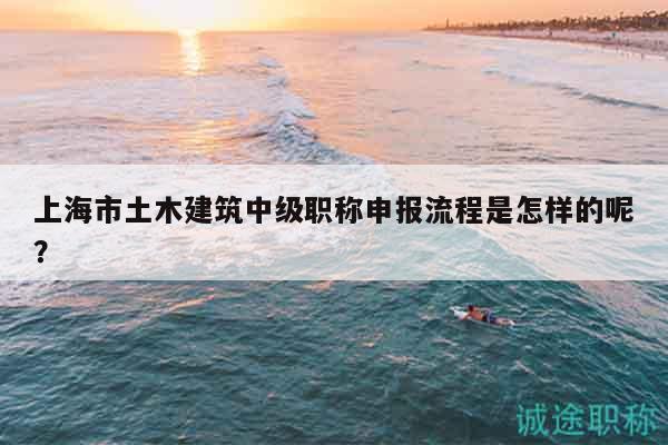 上海市土木建筑中级职称申报流程是怎样的呢？