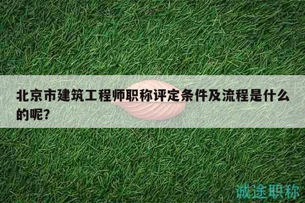 北京市建筑工程师职称评定条件及流程是什么的呢？