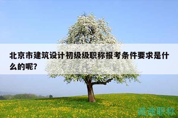 北京市建筑设计初级级职称报考条件要求是什么的呢？