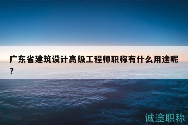 广东省建筑设计高级工程师职称有什么用途呢？