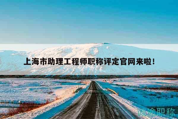 上海市助理工程师职称评定官网来啦！