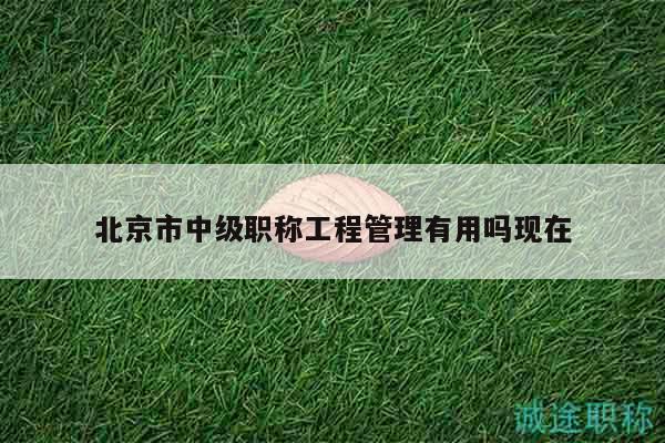 北京市中级职称工程管理有用吗现在