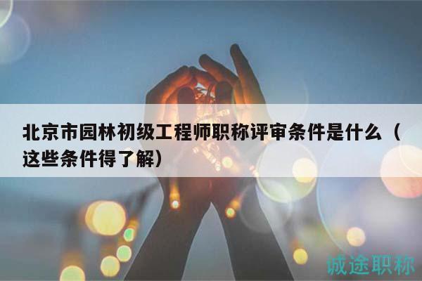 北京市园林初级工程师职称评审条件是什么（这些条件得了解）
