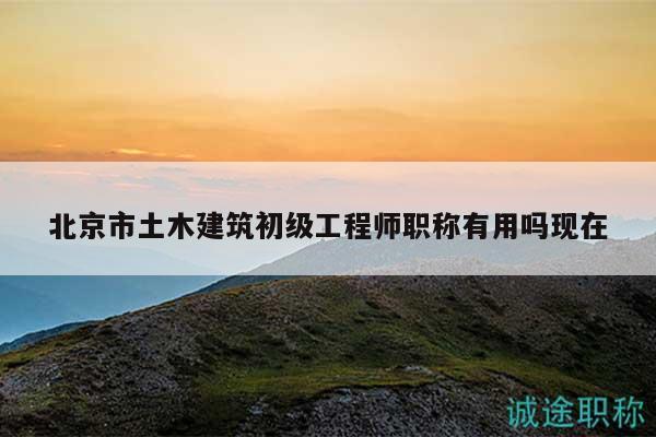 北京市土木建筑初级工程师职称有用吗现在