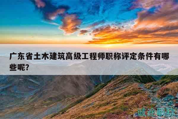 广东省土木建筑高级工程师职称评定条件有哪些呢？