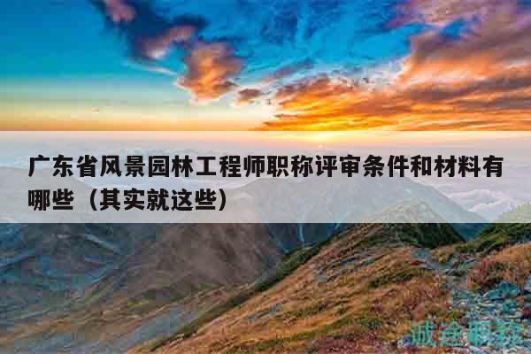 广东省风景园林工程师职称评审条件和材料有哪些（其实就这些）