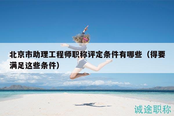 北京市助理工程师职称评定条件有哪些（得要满足这些条件）