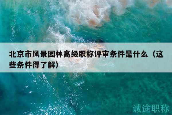 北京市风景园林高级职称评审条件是什么（这些条件得了解）