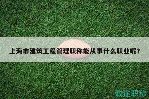 上海市建筑工程管理职称能从事什么职业呢？