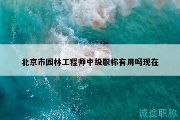 北京市园林工程师中级职称有用吗现在