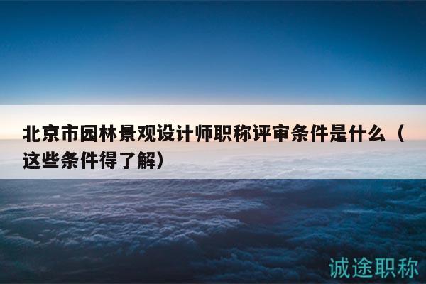 北京市园林景观设计师职称评审条件是什么（这些条件得了解）