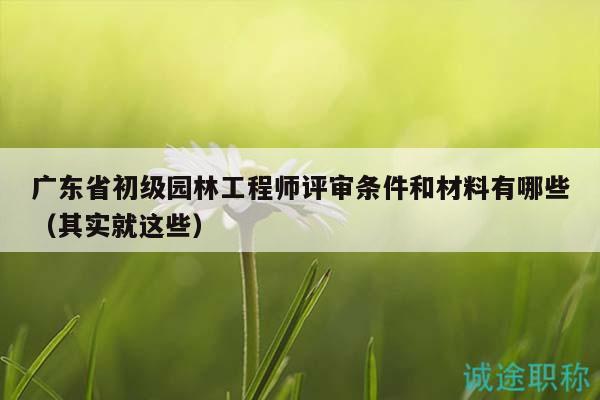 广东省初级园林工程师评审条件和材料有哪些（其实就这些）