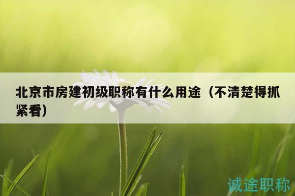 北京市房建初级职称有什么用途（不清楚得抓紧看）