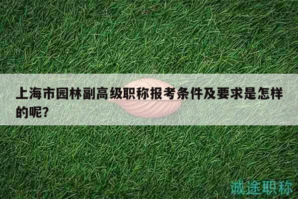 上海市园林副高级职称报考条件及要求是怎样的呢？